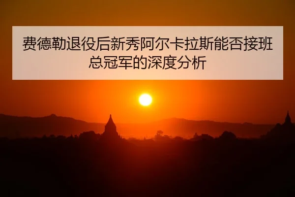 费德勒退役后新秀阿尔卡拉斯能否接班总冠军的深度分析